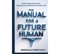 THE MANUAL FOR A FUTURE HUMAN: 21 Principles to Survive. Adaptation Is the Only Law of Survival (THE NOVAA PRITHIV MASTER SELF-HELP SERIES)