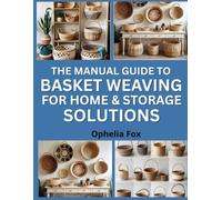 The Manual Guide To Basket Weaving For Home & Storage Solutions: Step-by-Step Guide to Weaving Functional and Decorative Baskets