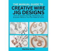 The manual guide to Creative Wire Jig Designs: Over 25 Stylish Earrings, Necklaces, and Bracelet Patterns You Can Make at Home