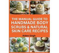 The Manual Guide To Handmade Body Scrubs & Natural Skincare Recipes: Create Gentle Exfoliants and Moisturizers with Plant-Based Ingredients