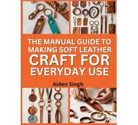 The Manual Guide To Making Soft Leather Crafts for Everyday Use: Make Keychains, Bracelets, and Tags with Beginner-Friendly Skills