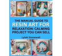 THE MANUAL GUIDE TO RESIN ART FOR RELAXATION: CALMING PROJECTS YOU CAN SELL: Soothing DIY Crafts That Make Great Gifts and Products
