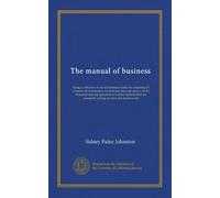 The manual of business: being a collection of correct business forms for executing all commercial instruments, commercial data and advice on the ... constantly arising in every day business life