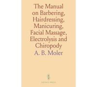 The Manual on Barbering, Hairdressing, Manicuring, Facial Massage, Electrolysis and Chiropody: As Taught in the Moler System of Colleges