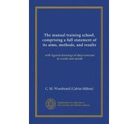 The manual training school, comprising a full statement of its aims, methods, and results: with figured drawings of shop exercises in woods and metals