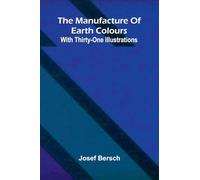 The manufacture of earth colours: With thirty-one illustrations