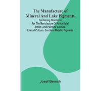 The manufacture of mineral and lake pigments: Containing directions for the manufacture of all artificial artists' and painters' colours, enamel colours, soot and metallic pigments