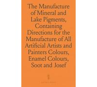 The Manufacture of Mineral and Lake Pigments, Containing Directions for the Manufacture of All Artificial Artists and Painters Colours, Enamel Colours, Soot and Metallic Pigments