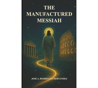 The Manufactured Messiah: The Roman Empire and the Creation of Christianity