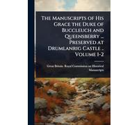 The Manuscripts of His Grace the Duke of Buccleuch and Queensberry ... Preserved at Drumlanrig Castle .. Volume 1-2