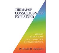 The Map of Consciousness Explained: A Proven Energy Scale to Actualize Your Ultimate Potential