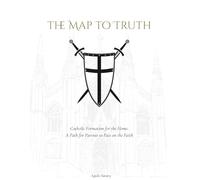 The Map to Truth: A Simple, Structured Path for Parents to Pass on the Catholic Faith