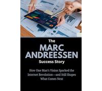 The Marc Andreessen Success Story: How One Man’s Vision Sparked the Internet Revolution-and Still Shapes What Comes Next