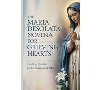 The Maria Desolata Novena for Grieving Hearts: Finding Comfort in the Sorrows of Mary