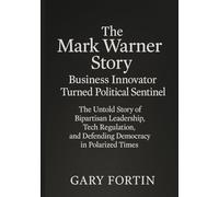 The Mark Warner Story: Business Innovator Turned Political Sentinel: The Untold Story of Bipartisan Leadership, Tech Regulation, and Defending Democracy in Polarized Times