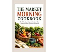 THE MARKET MORNING COOKBOOK: Fresh Produce Inspired Recipes That Celebrate Local Seasonal Ingredients