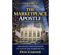 THE MARKETPLACE APOSTLE | VOL. 1 OF 3: Advancing the Kingdom of God In The Marketplace (THE MARKETPLACE APOSTLE SERIES BY DON GARNER)