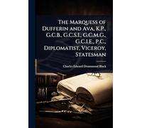 The Marquess of Dufferin and Ava, K.P., G.C.B., G.C.S.I., G.C.M.G., G.C.I.E., P.C., Diplomatist, Viceroy, Statesman