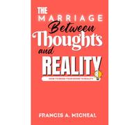 The Marriage Between Thoughts and Reality: How To Bring Your Desire To Reality