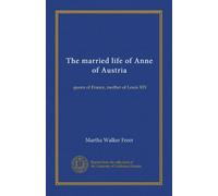 The married life of Anne of Austria: queen of France, mother of Louis XIV