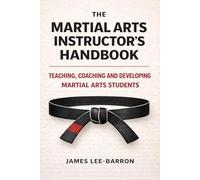 The Martial Arts Instructor's Handbook: Teaching, Coaching and Developing Students in Martial Arts