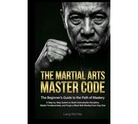 The Martial Arts Master Code: The Beginner's Guide to the Path of Mastery: A Step-by-Step System to Build Unbreakable Discipline, Master Fundamentals, and Forge a Black Belt Mindset from Day One