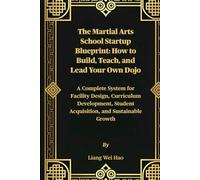 The Martial Arts School Startup Blueprint: How to Build, Teach, and Lead Your Own Dojo: A Complete System for Facility Design, Curriculum Development, Student Acquisition, and Sustainable Growth