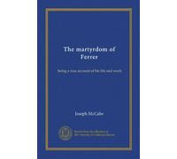 THE MARTYRDOM OF FERRER. Being a True Account of His Life and Work.