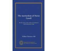 The martyrdom of Nurse Cavell: the life story of the victim of Germany's most barbarous crime