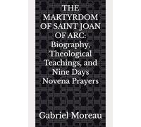 THE MARTYRDOM OF SAINT JOAN OF ARC: Biography, Theological Teachings, and Nine Days Novena Prayers
