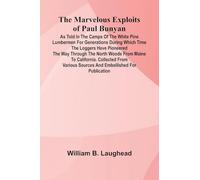 The Marvelous Exploits of Paul Bunyan; As Told in the Camps of the White Pine Lumbermen for Generations During Which Time the Loggers Have Pioneered ... from Various Sources and Embellished for Pu