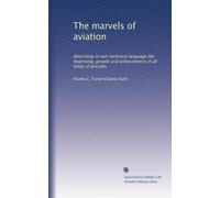 The marvels of aviation: describing in non-technical language the beginning, growth and achievements of all kinds of aircrafts