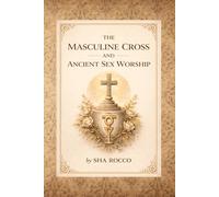 The Masculine Cross and Ancient Sex Worship: Sacred Symbolism, Fertility Rituals, and the Hidden Sexual Origins of Religion