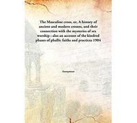 The Masculine cross, or, A history of ancient and modern crosses, and their connection with the mysteries of sex worship : also an account of the kindred phases of phallic faiths and practices 1904 [Hardcover]