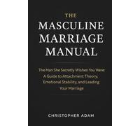 The Masculine Marriage Manual: The Man She Secretly Wishes You Were: A Guide to Attachment Theory, Emotional Stability, and Leading Your Marriage
