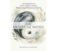 THE MASCULINE MATRIX: An Exploration of Power, Polarity, and the Rebalancing of Human Civilization