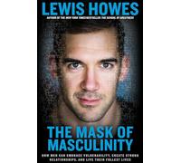 The Mask of Masculinity: How Men Can Embrace Vulnerability, Create Strong Relationships, and Live Their Fullest Lives