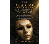The Masks We Learned To Wear: Breaking Free from Survival Roles, Healing Hidden Wounds, and Becoming Who God Created You to Be