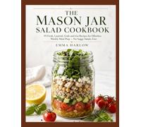 The Mason Jar Salad Cookbook: 95 Fresh, Layered, Grab-and-Go Recipes for Effortless Weekly Meal Prep - No Soggy Salads, Ever