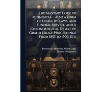 The Masonic Code of Minnesota ... Also a Form of Lodge By-laws, and Funeral Service, and a Chronological Digest of Grand Lodge Proceedings From 1853 to 1900, Etc