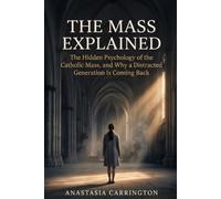 The Mass Explained: The Hidden Psychology of the Catholic Mass, and Why a Distracted Generation Is Coming Back (Sacred, Explained)
