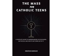 The Mass for Catholic Teens: A Complete Guide to Understanding the Eucharist, Why We Go, and How to Get More Out of It (The Catholic Teen Series)