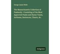 The Massachusetts Collection of Psalmody : Consisting of the Most Approved Psalm and Hymn Tunes, Anthems, Sentences, Chants, &c.