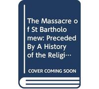 The Massacre of St Bartholomew: Preceded By A History of the Religious Wars in the Reign of Charles Ix.