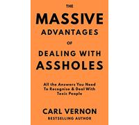 The Massive Advantages of Dealing With Assholes: All the Answers You Need to Recognise and Deal With Toxic People
