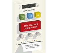 The Master Algorithm: How the Quest for the Ultimate Learning Machine Will Remake Our World