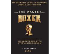 The Master Boxer: The Definitive Guide to Becoming a World Class Fighter