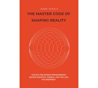 The Master Code Of Shaping Reality: Unlock The Hidden Programming Behind Identity, Energy, and The Life You Manifest