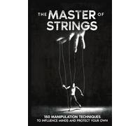 The Master of Strings: 150 Manipulation Techniques to Influence Minds and Protect Your Own
