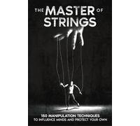 The Master of Strings: 150 Manipulation Techniques to Influence Minds and Protect Your Own